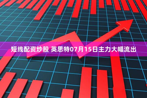 短线配资炒股 英思特07月15日主力大幅流出