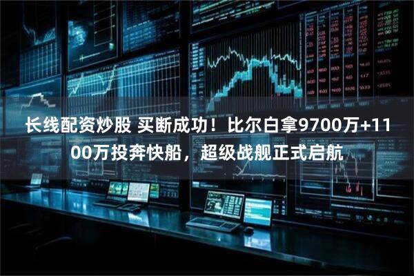 长线配资炒股 买断成功！比尔白拿9700万+1100万投奔快船，超级战舰正式启航