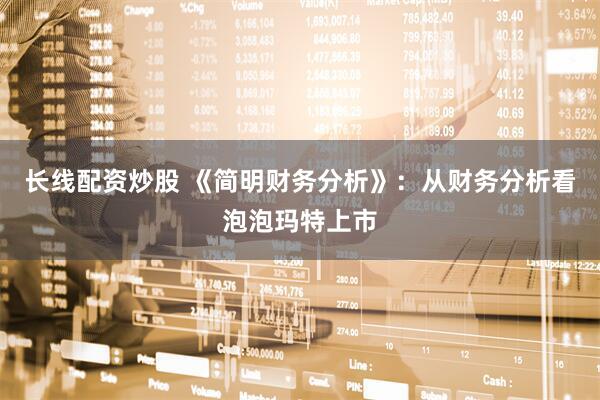 长线配资炒股 《简明财务分析》：从财务分析看泡泡玛特上市