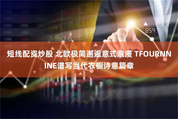 短线配资炒股 北欧极简邂逅意式浪漫 TFOURNNINE谱写当代衣橱诗意篇章