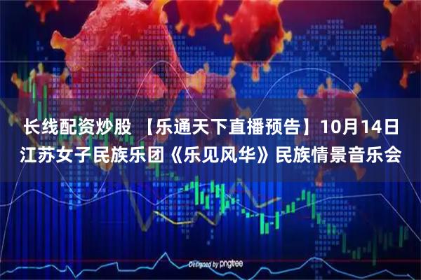 长线配资炒股 【乐通天下直播预告】10月14日江苏女子民族乐团《乐见风华》民族情景音乐会