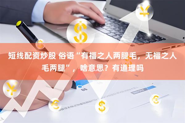 短线配资炒股 俗语“有福之人两腿毛，无福之人毛两腿”，啥意思？有道理吗