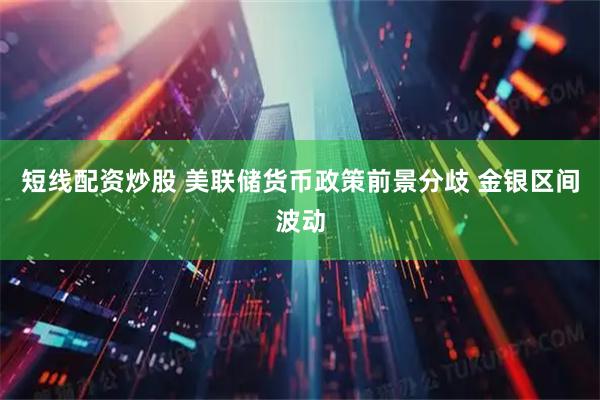 短线配资炒股 美联储货币政策前景分歧 金银区间波动