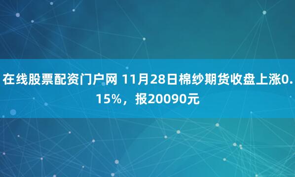 在线股票配资门户网 11月28日棉纱期货收盘上涨0.15%，报20090元