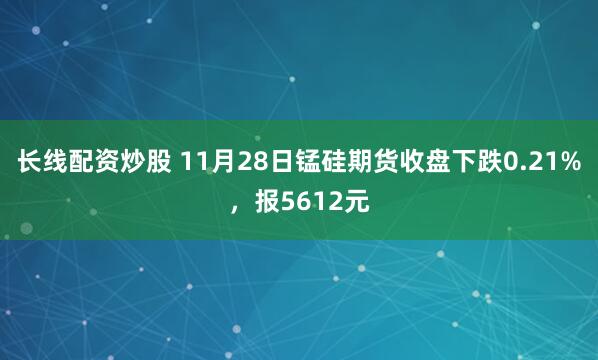 长线配资炒股 11月28日锰硅期货收盘下跌0.21%，报5612元