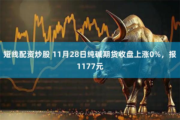 短线配资炒股 11月28日纯碱期货收盘上涨0%，报1177元