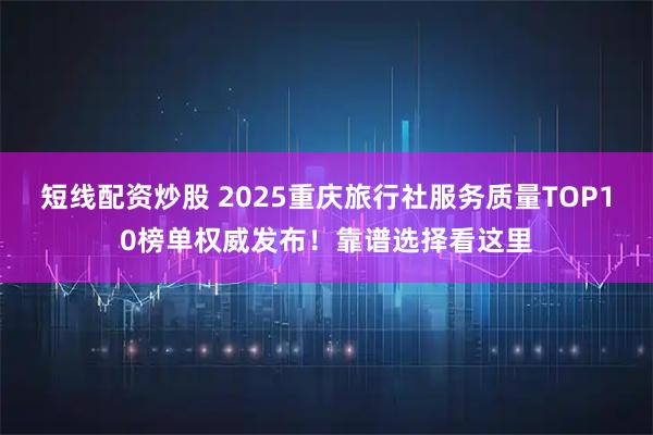 短线配资炒股 2025重庆旅行社服务质量TOP10榜单权威发布！靠谱选择看这里